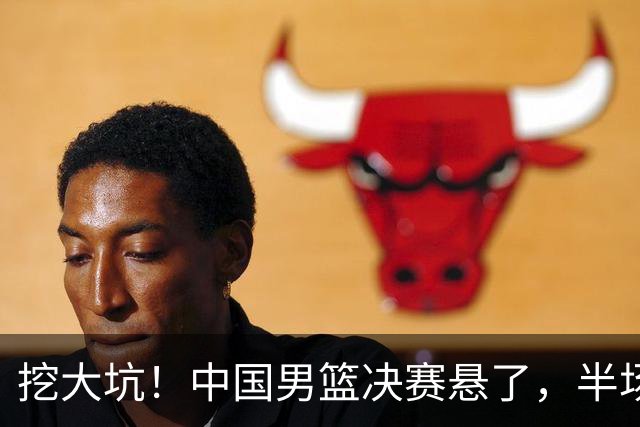 挖大坑！中国男篮决赛悬了，半场落后19分，原因揭晓 2数据拉胯！